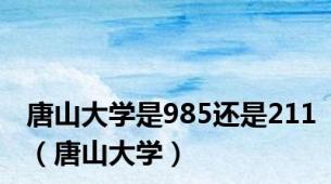 唐山大学是985还是211（唐山大学）