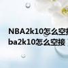 NBA2k10怎么空接（nba2k10怎么空接）