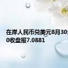 在岸人民币兑美元8月30日16:30收盘报7.0881
