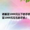 诺基亚1000元以下的手机（诺基亚1000元左右的手机）
