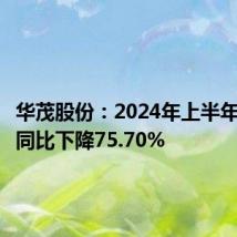 华茂股份:2024年上半年净利润同比下降75.70%