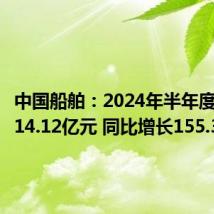 中国船舶:2024年半年度净利润14.12亿元 同比增长155.31%