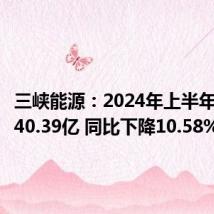 三峡能源:2024年上半年净利润40.39亿 同比下降10.58%