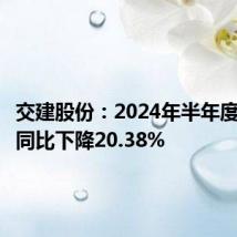 交建股份:2024年半年度净利润同比下降20.38%