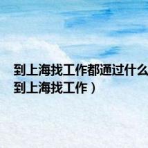 到上海找工作都通过什么渠道(到上海找工作)