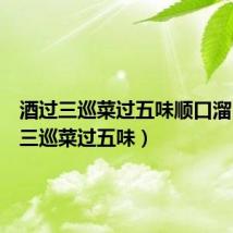 酒过三巡菜过五味顺口溜(酒过三巡菜过五味)