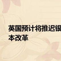 英国预计将推迟银行资本改革