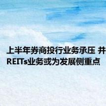 上半年券商投行业务承压 并购重组、REITs业务或为发展侧重点