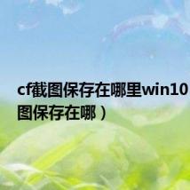 cf截图保存在哪里win10(cf截图保存在哪)