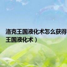 洛克王国液化术怎么获得(洛克王国液化术)