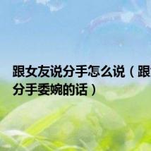 跟女友说分手怎么说(跟女友说分手委婉的话)