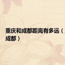 重庆和成都距离有多远(重庆和成都)