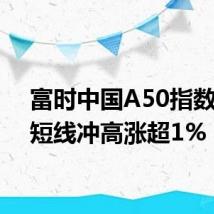 富时中国A50指数期货短线冲高涨超1%