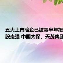 五大上市险企已披露半年报,保险股走强 中国太保、天茂集团回应