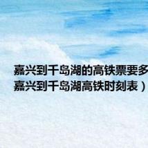 嘉兴到千岛湖的高铁票要多少钱(嘉兴到千岛湖高铁时刻表)