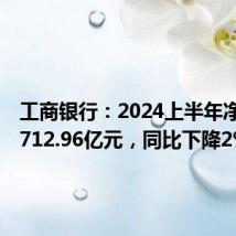 工商银行:2024上半年净利润1712.96亿元,同比下降2%