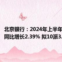 北京银行:2024年上半年净利润同比增长2.39% 拟10派3.2元