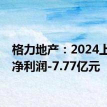 格力地产:2024上半年净利润-7.77亿元