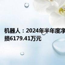 机器人:2024年半年度净利润亏损6179.41万元