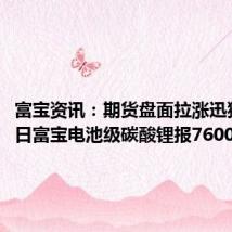 富宝资讯:期货盘面拉涨迅猛,今日富宝电池级碳酸锂报76000元/吨