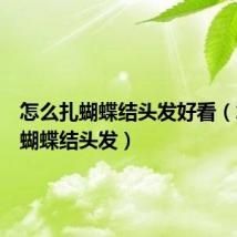 怎么扎蝴蝶结头发好看(怎么扎蝴蝶结头发)