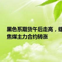 黑色系期货午后走高，螺纹钢、焦煤主力合约转涨