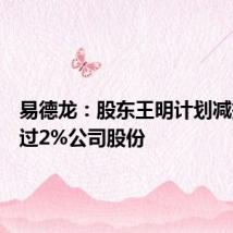 易德龙:股东王明计划减持不超过2%公司股份