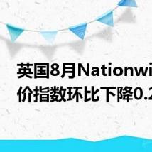 英国8月Nationwide房价指数环比下降0.2%