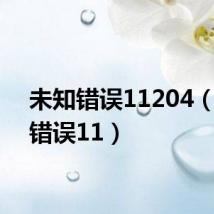 未知错误11204(未知错误11)