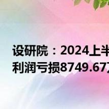 设研院:2024上半年净利润亏损8749.67万
