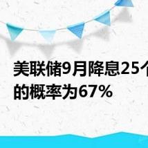 美联储9月降息25个基点的概率为67%
