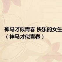神马才似青春 快乐的女生没皱纹(神马才似青春)