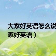 大家好英语怎么说(大家好英语)