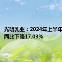 光明乳业:2024年上半年净利润同比下降17.03%