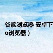 谷歌浏览器 安卓下载(go浏览器)