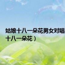 姑娘十八一朵花男女对唱(姑娘十八一朵花)