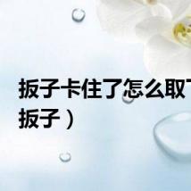 扳子卡住了怎么取下来（扳子）