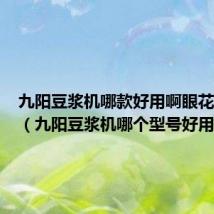九阳豆浆机哪款好用啊眼花缭乱的(九阳豆浆机哪个型号好用)