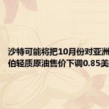 沙特可能将把10月份对亚洲的阿拉伯轻质原油售价下调0.85美元/桶