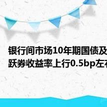 银行间市场10年期国债及国开活跃券收益率上行0.5bp左右