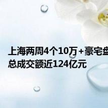上海两周4个10万+豪宅盘日光,总成交额近124亿元