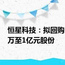 恒星科技:拟回购5000万至1亿元股份