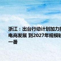 浙江:出台行动计划加力推动跨境电商发展 到2027年规模较今年翻一番