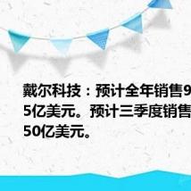 戴尔科技:预计全年销售955亿-985亿美元。预计三季度销售240亿-250亿美元。