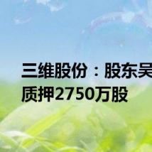 三维股份:股东吴善国质押2750万股