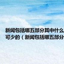 新闻包括哪五部分其中什么是必不可少的(新闻包括哪五部分)