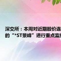 深交所:本周对近期股价连续上涨的“*ST景峰”进行重点监控