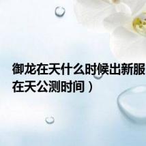 御龙在天什么时候出新服(御龙在天公测时间)