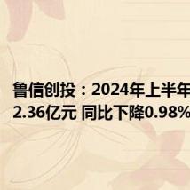 鲁信创投:2024年上半年净利润2.36亿元 同比下降0.98%