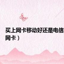 买上网卡移动好还是电信(买上网卡)
